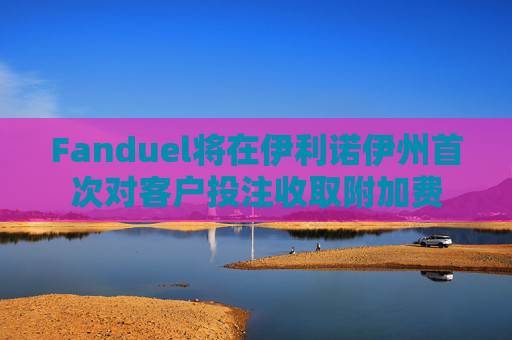 Fanduel将在伊利诺伊州首次对客户投注收取附加费  第1张
