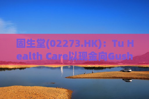 固生堂(02273.HK)：Tu Health Care以现金向GushengtangSingapore注资160万新加坡元