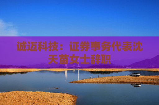 诚迈科技：证券事务代表沈天苗女士辞职