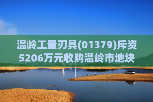 温岭工量刃具(01379)斥资5206万元收购温岭市地块用于建设山海天峤建设项目