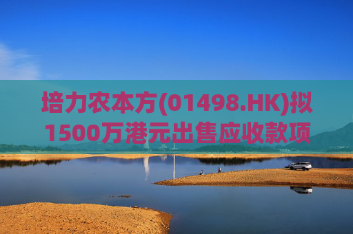 培力农本方(01498.HK)拟1500万港元出售应收款项