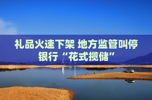 礼品火速下架 地方监管叫停银行“花式揽储”
