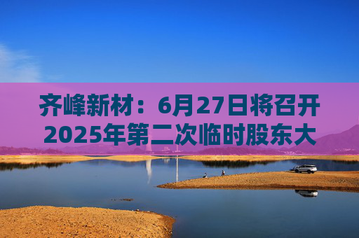 齐峰新材：6月27日将召开2025年第二次临时股东大会  第1张