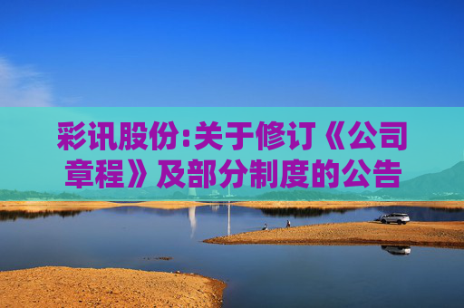 彩讯股份:关于修订《公司章程》及部分制度的公告  第1张