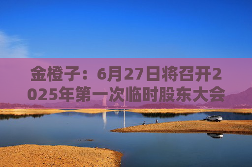 金橙子：6月27日将召开2025年第一次临时股东大会