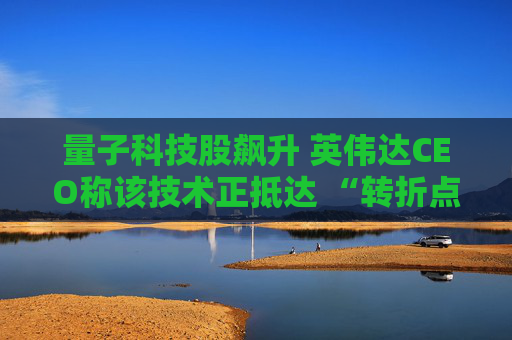 量子科技股飙升 英伟达CEO称该技术正抵达 “转折点”