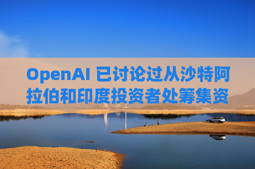 OpenAI 已讨论过从沙特阿拉伯和印度投资者处筹集资金的问题