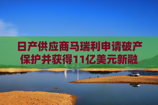 日产供应商马瑞利申请破产保护并获得11亿美元新融资
