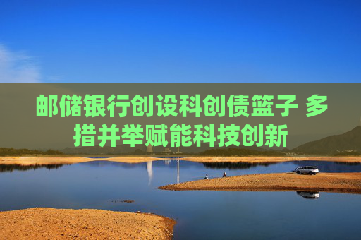 邮储银行创设科创债篮子 多措并举赋能科技创新  第1张