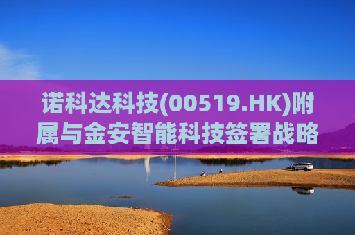诺科达科技(00519.HK)附属与金安智能科技签署战略合作备忘录