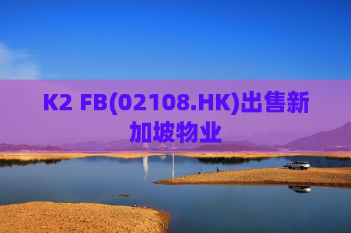 K2 FB(02108.HK)出售新加坡物业  第1张
