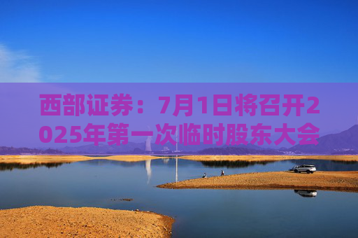 西部证券：7月1日将召开2025年第一次临时股东大会