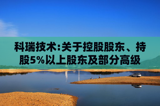 科瑞技术:关于控股股东、持股5%以上股东及部分高级管理人员股份减持计划期限届满的公告  第1张