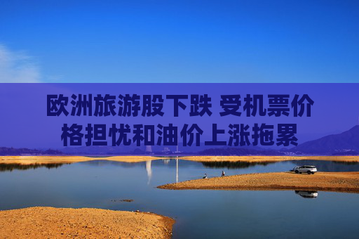 欧洲旅游股下跌 受机票价格担忧和油价上涨拖累  第1张