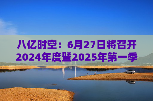 八亿时空：6月27日将召开2024年度暨2025年第一季度业绩说明会