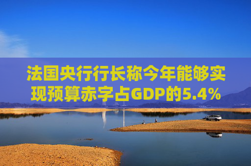 法国央行行长称今年能够实现预算赤字占GDP的5.4%目标