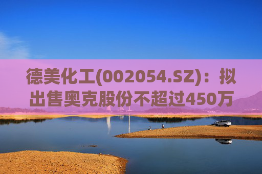德美化工(002054.SZ)：拟出售奥克股份不超过450万股  第1张