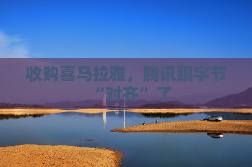 收购喜马拉雅，腾讯跟字节“对齐”了