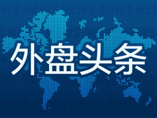 外盘头条：美制定首批贸易谈判优先名单 纽瓦克机场雷达屏幕再现故障 美国考虑赋予格陵兰岛特殊地位